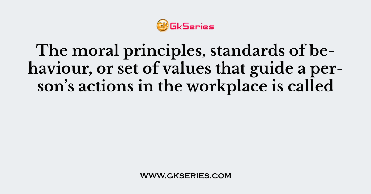 The moral principles, standards of behaviour, or set of values that guide a person’s actions in the workplace is called