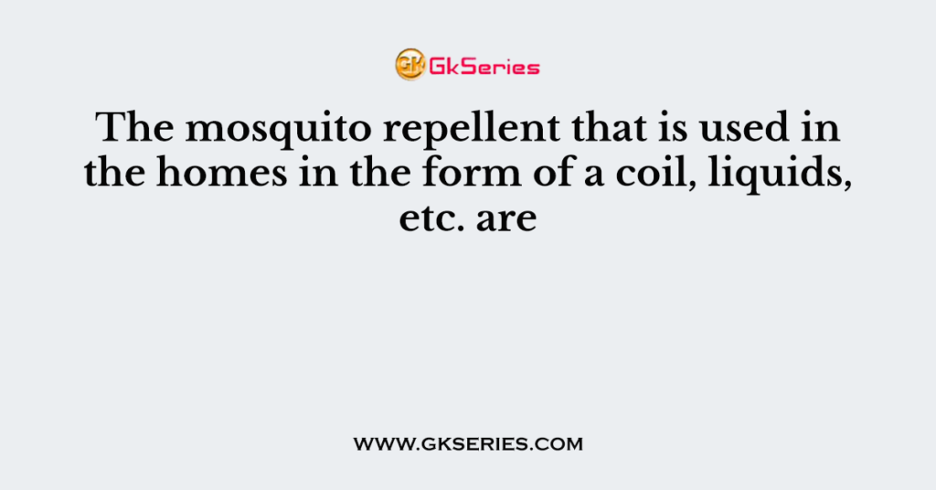 The mosquito repellent that is used in the homes in the form of a coil, liquids, etc. are