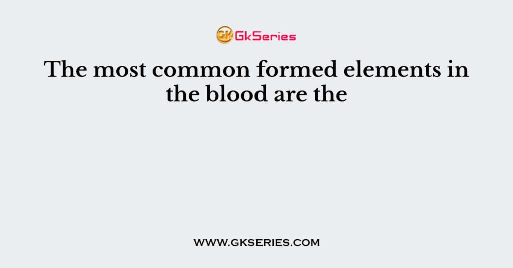 The most common formed elements in the blood are the