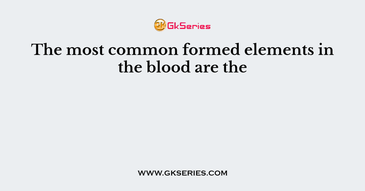 The most common formed elements in the blood are the