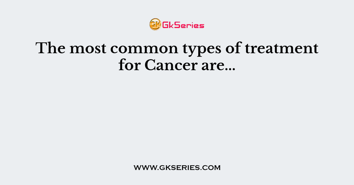 The most common types of treatment for Cancer are...
