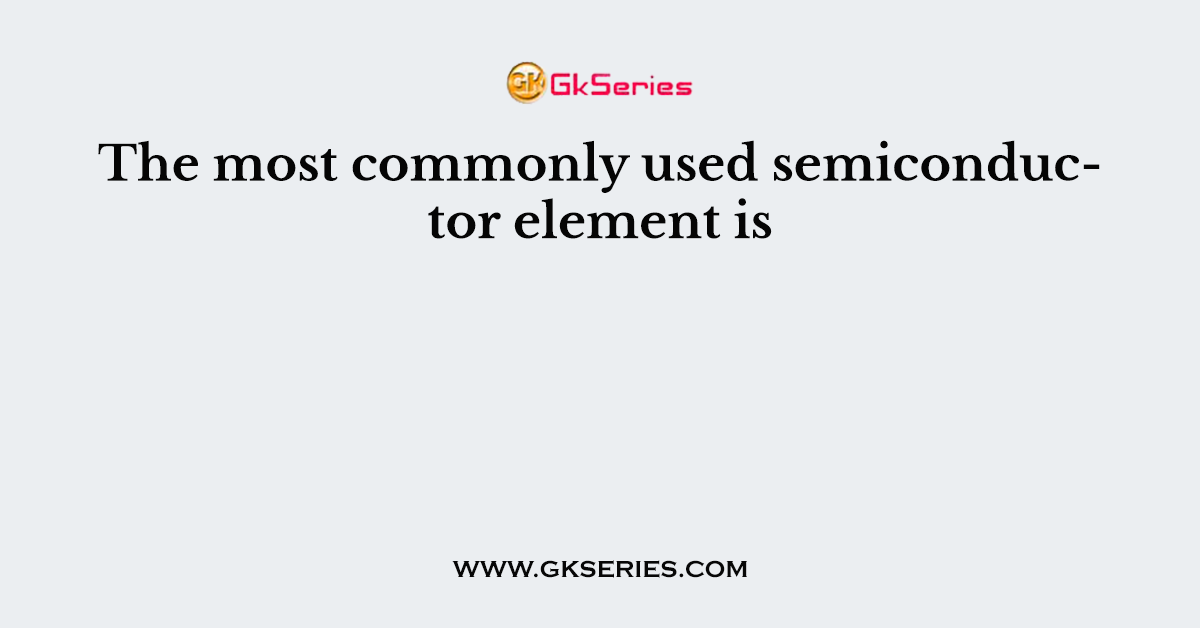 The most commonly used semiconductor element is