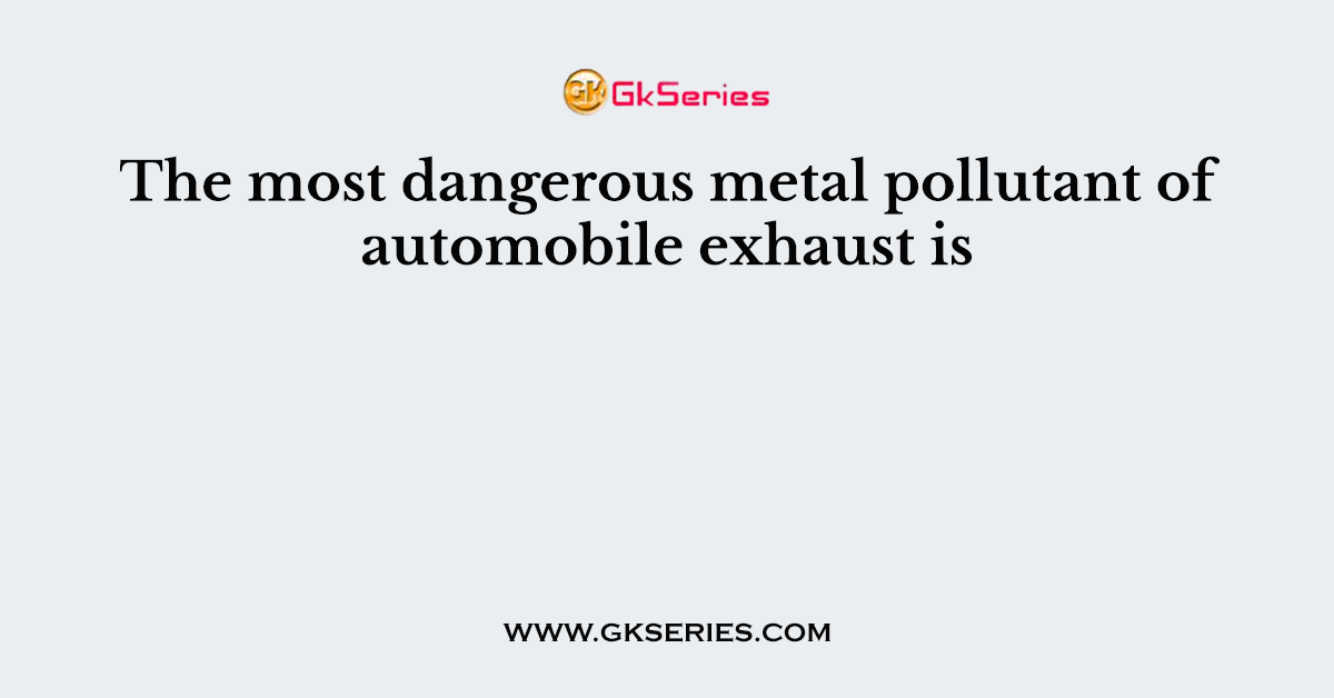 The most dangerous metal pollutant of automobile exhaust is