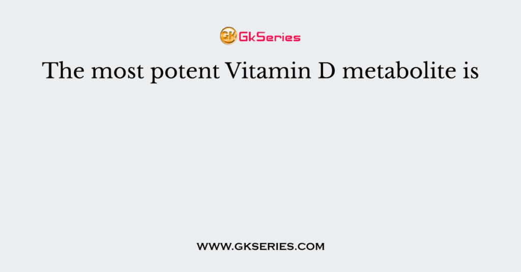 The most potent Vitamin D metabolite is