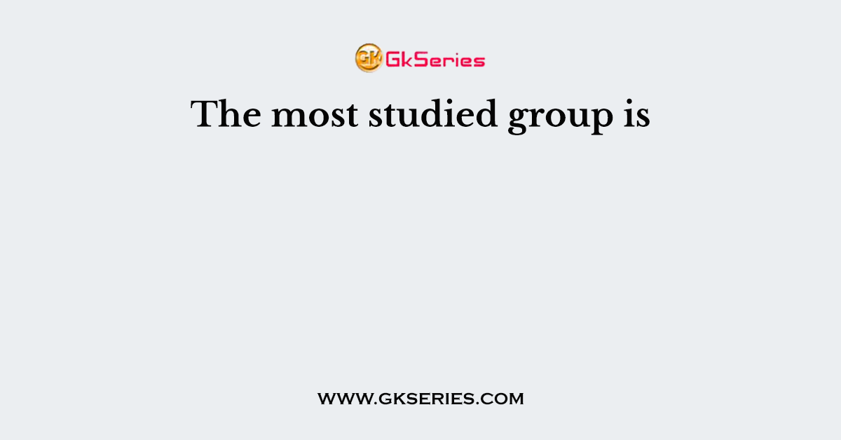 The most studied group is
