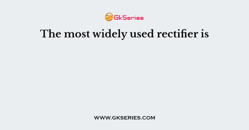 The most widely store used rectifier is