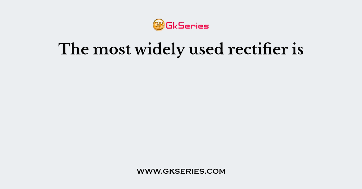 The most widely used rectifier is
