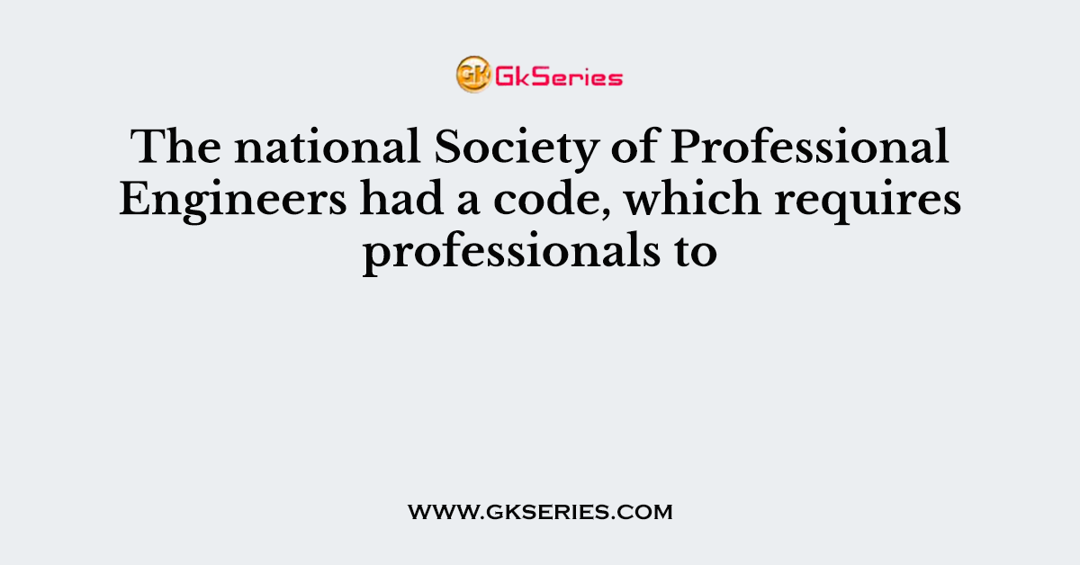 The national Society of Professional Engineers had a code, which requires professionals to
