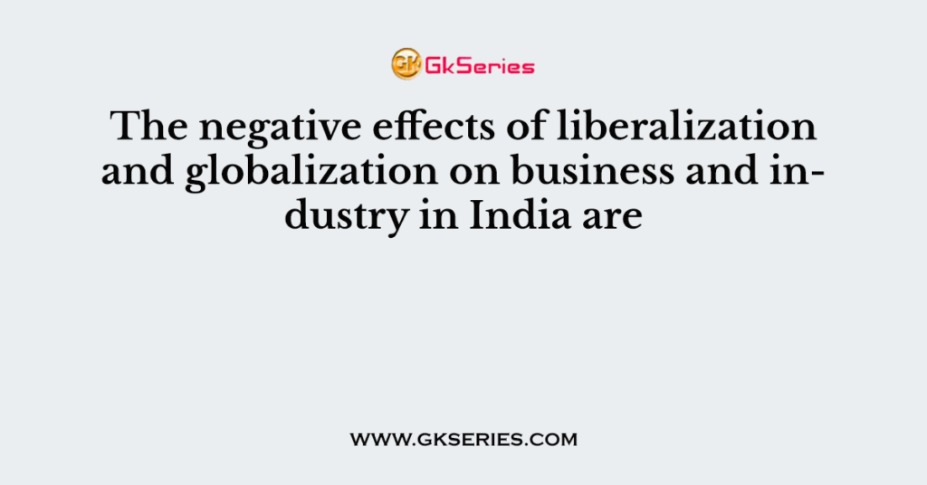 The negative effects of liberalization and globalization on business and industry in India are