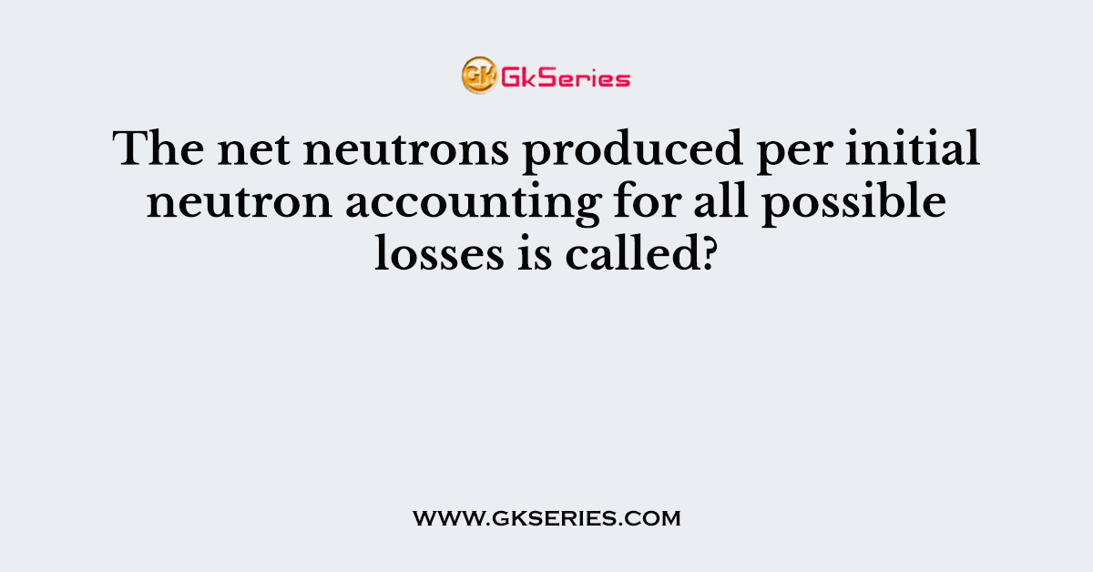 The net neutrons produced per initial neutron accounting for all possible losses is called?