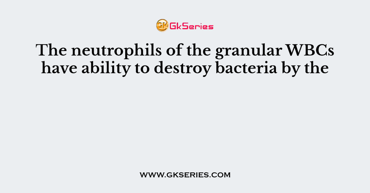 The neutrophils of the granular WBCs have ability to destroy bacteria by the