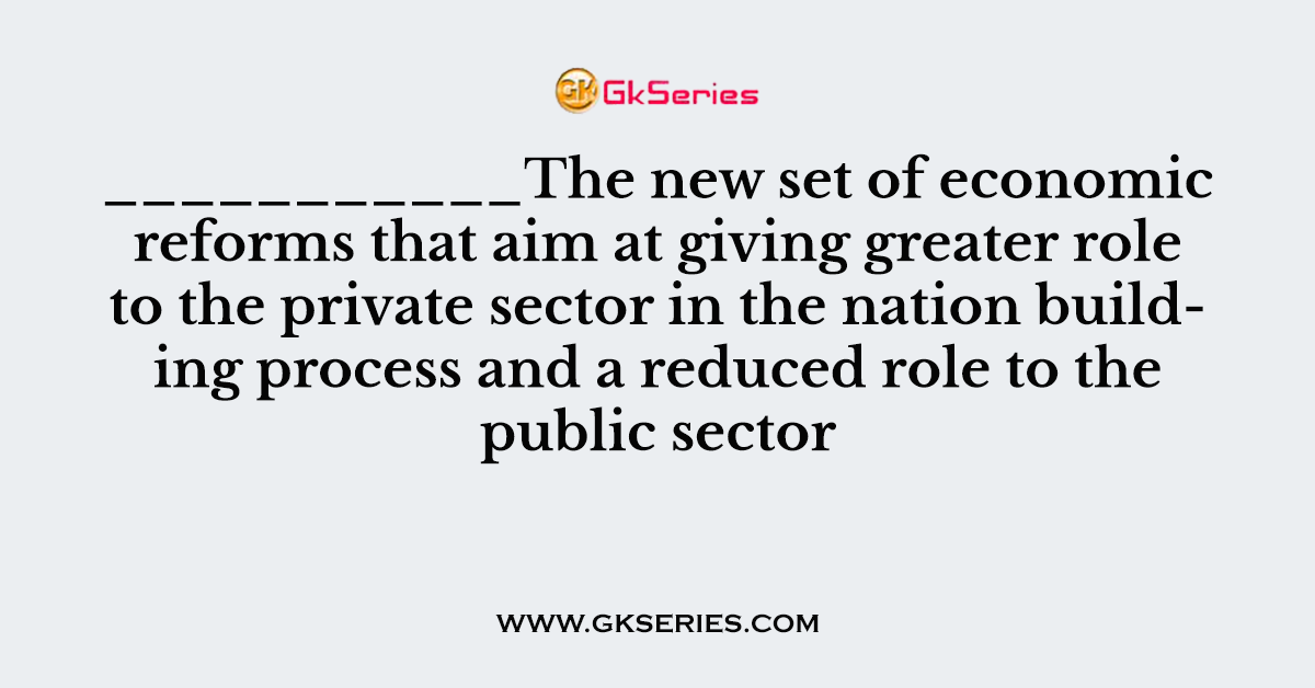 ___________The new set of economic reforms that aim at giving greater role to the private sector in the nation building process and a reduced role to the public sector