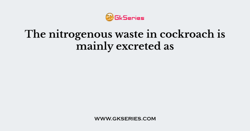 The nitrogenous waste in cockroach is mainly excreted as