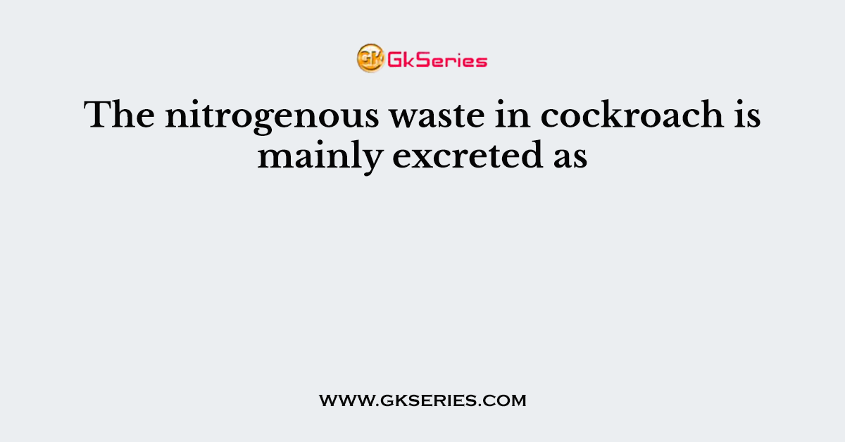 The nitrogenous waste in cockroach is mainly excreted as