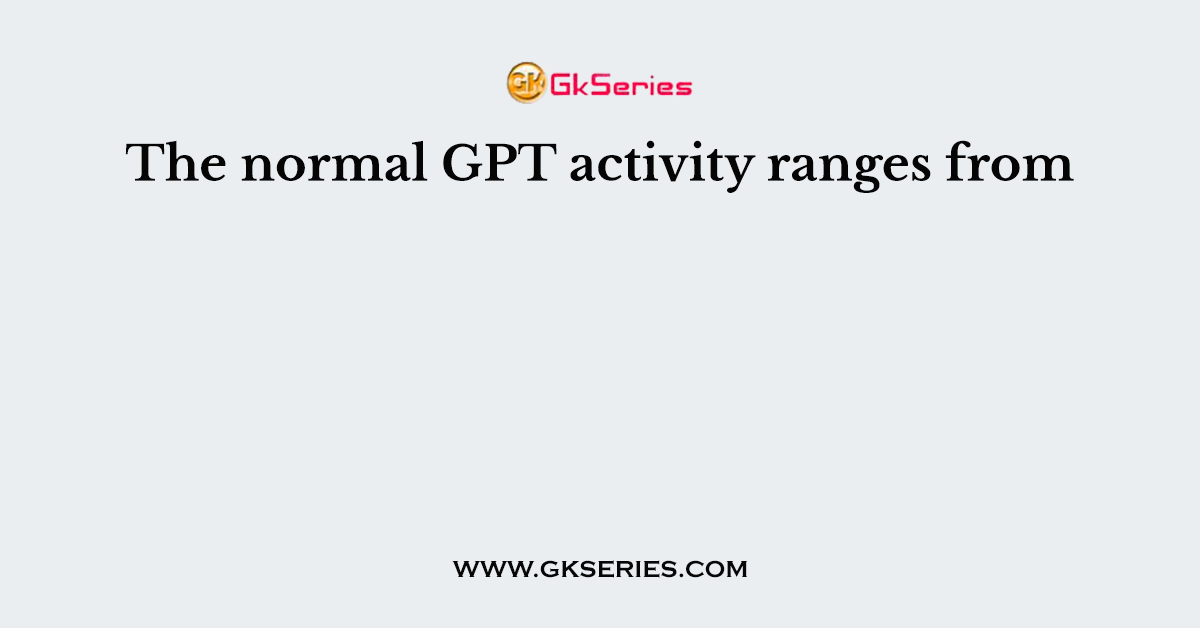 The normal GPT activity ranges from