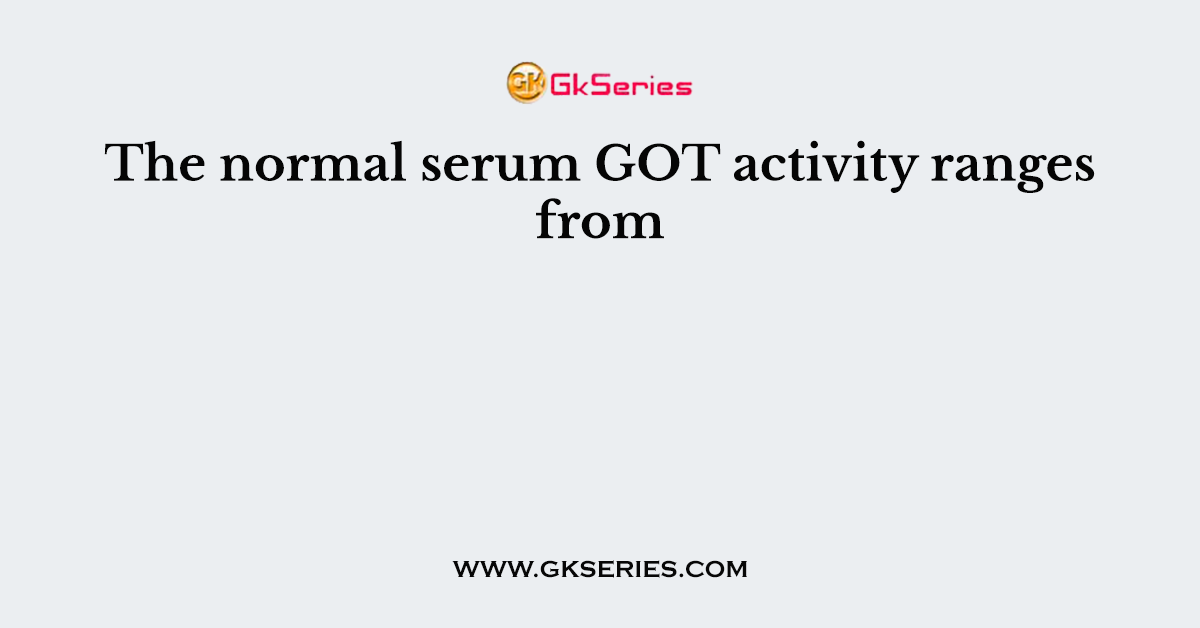 The normal serum GOT activity ranges from