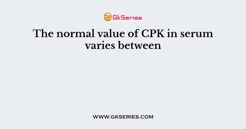 The normal value of CPK in serum varies between