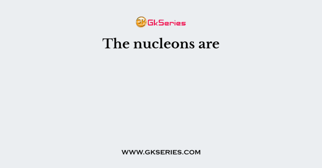 The nucleons are