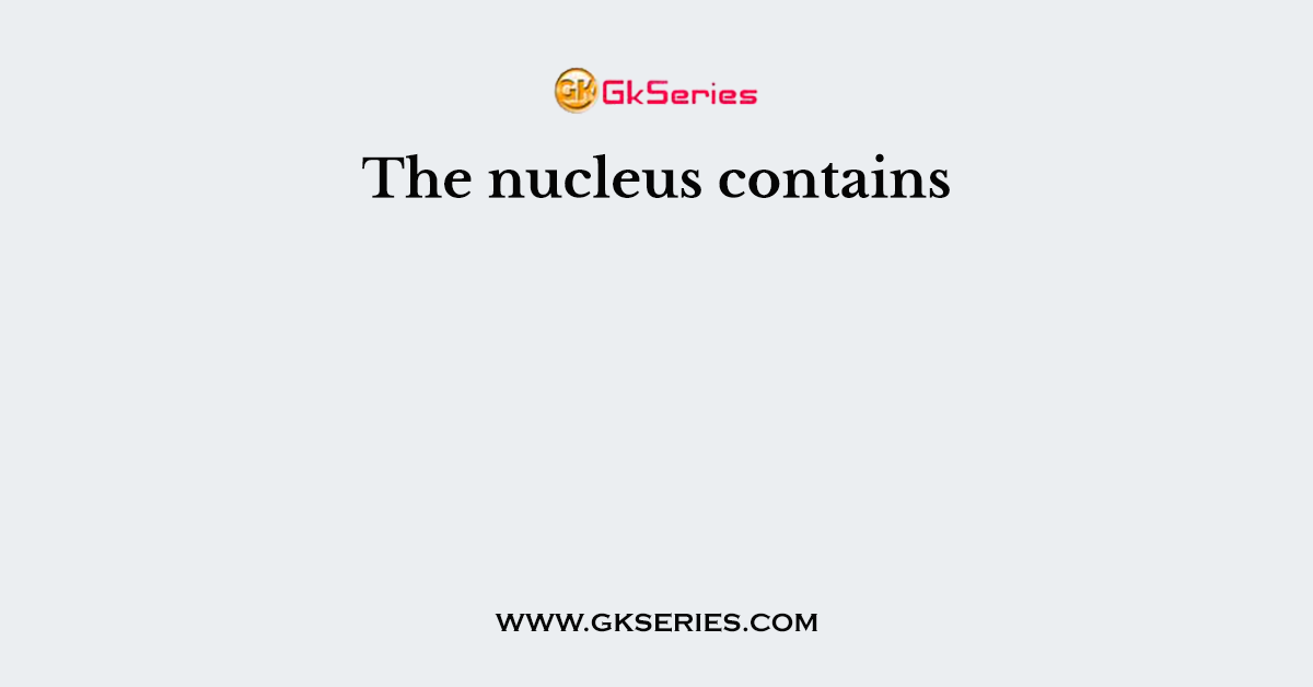 The nucleus contains