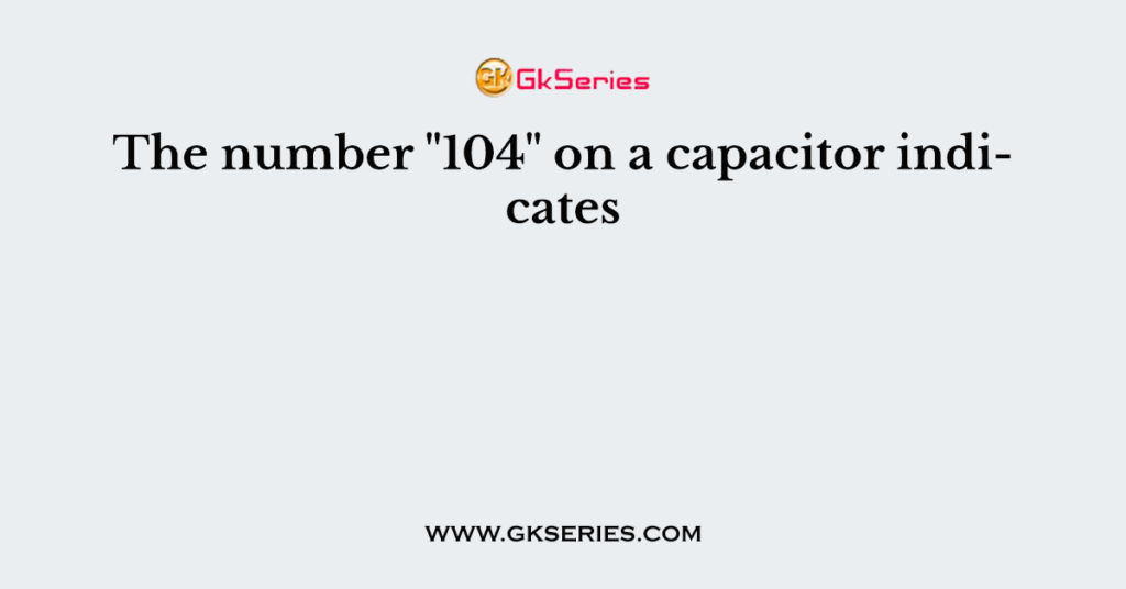 The number "104" on a capacitor indicates