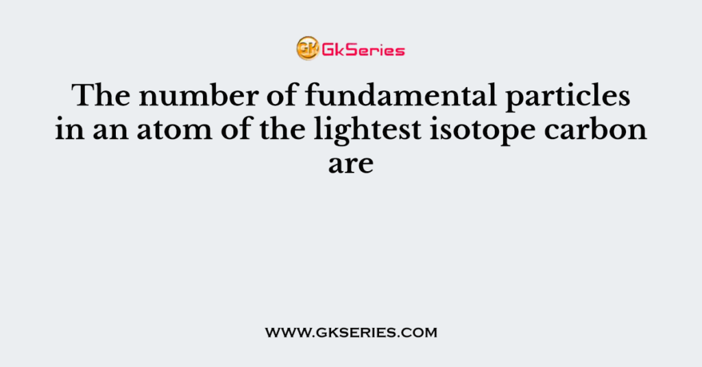 The number of fundamental particles in an atom of the lightest isotope carbon are