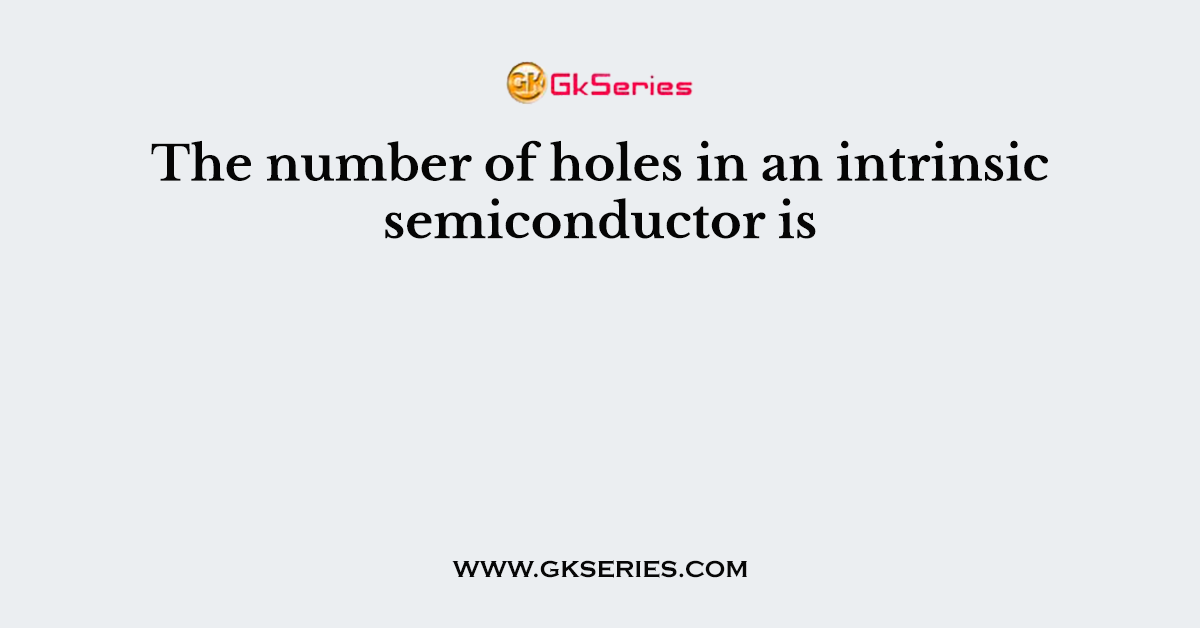 The number of holes in an intrinsic semiconductor is