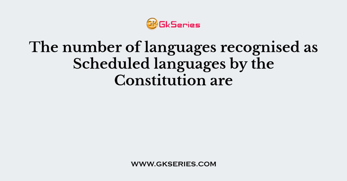 The number of languages recognised as Scheduled languages by the Constitution are