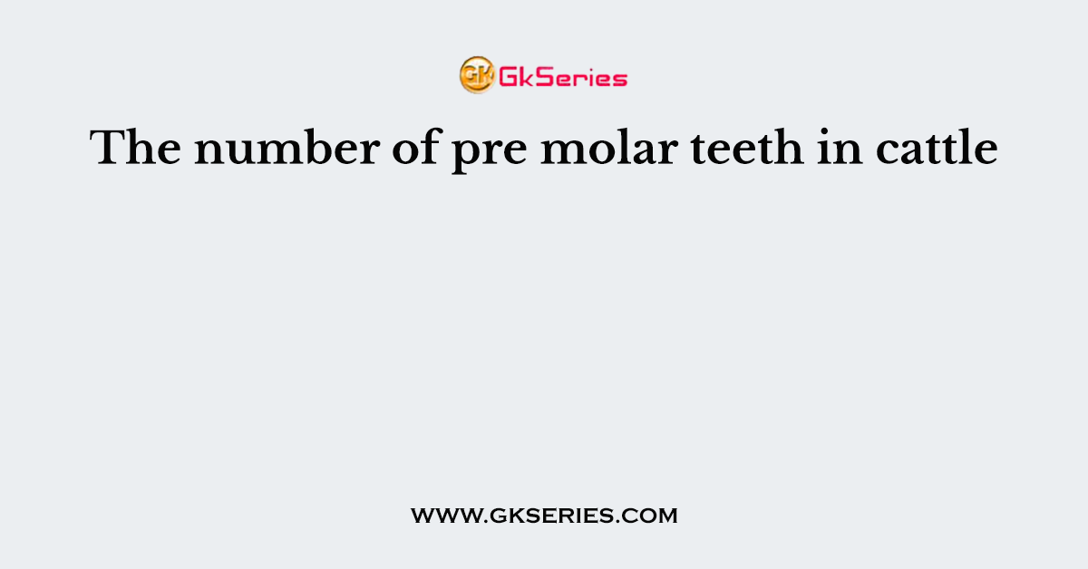 The number of pre molar teeth in cattle