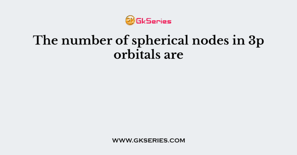 The number of spherical nodes in 3p orbitals are