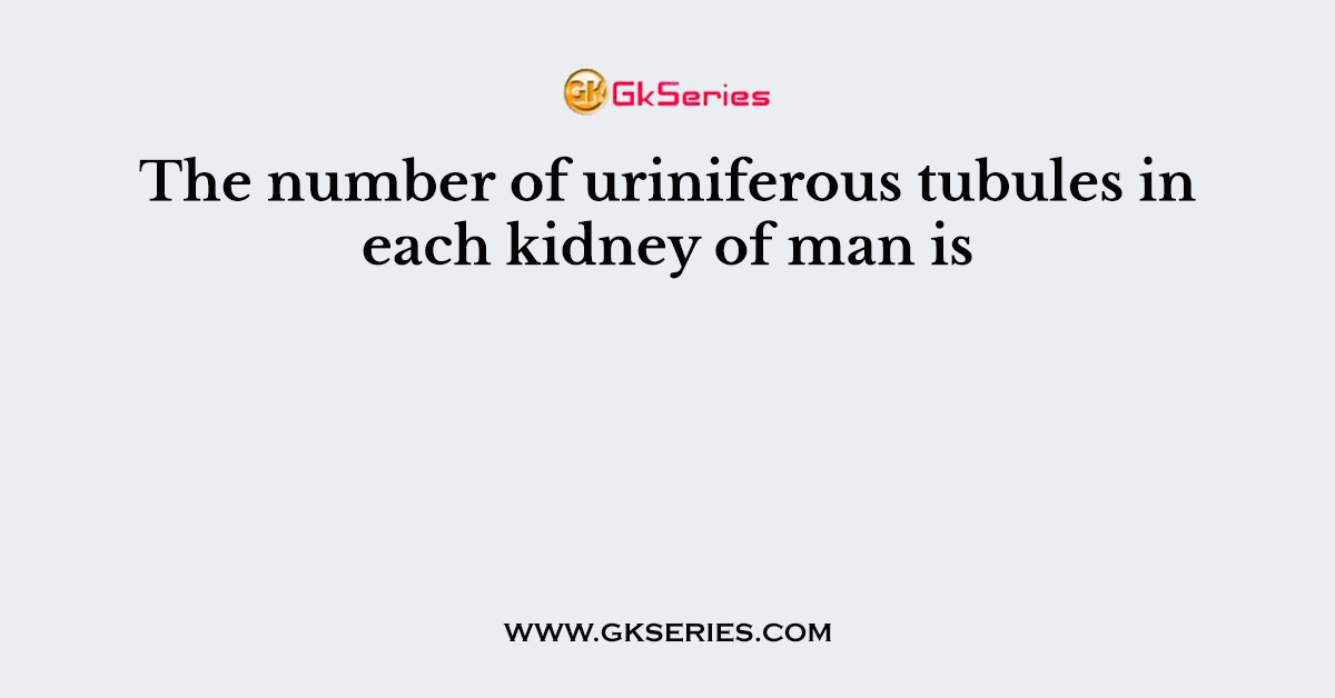 The number of uriniferous tubules in each kidney of man is