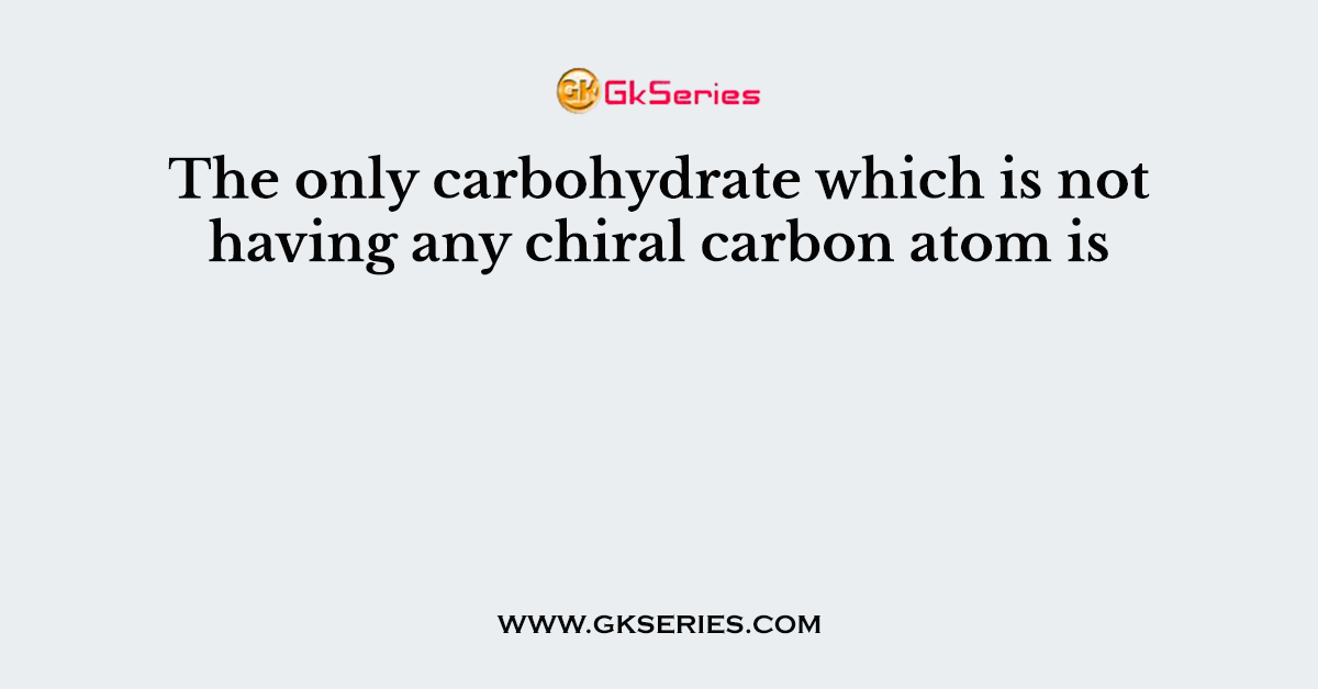 The only carbohydrate which is not having any chiral carbon atom is