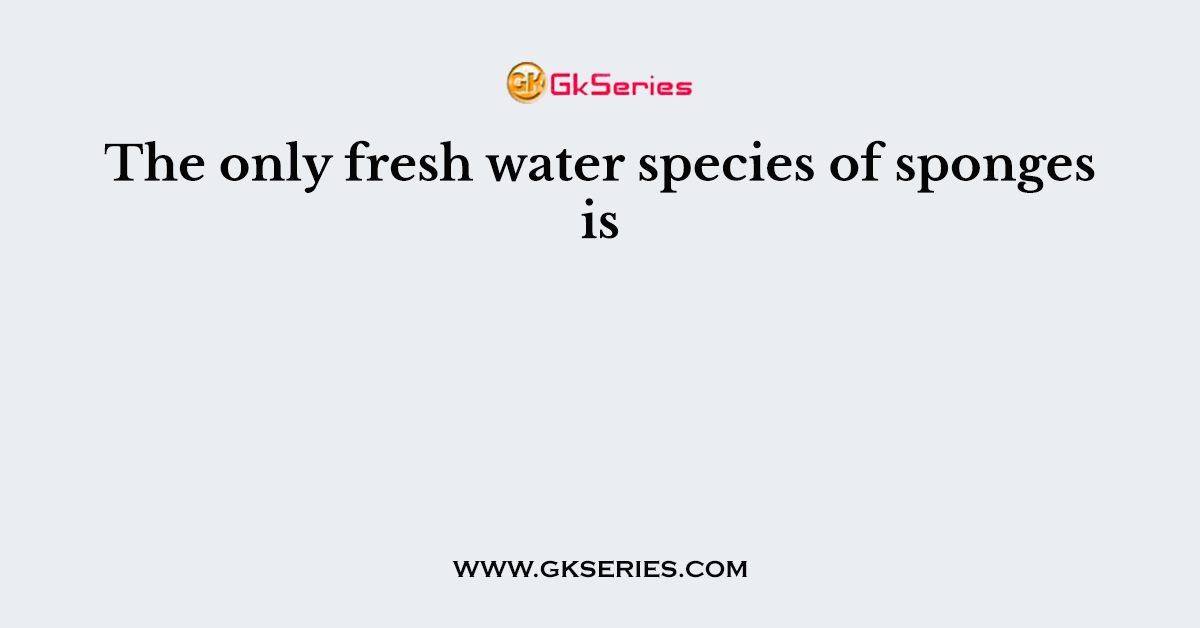 The only fresh water species of sponges is
