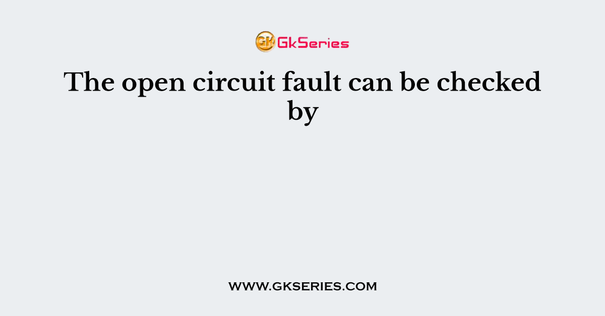 The open circuit fault can be checked by