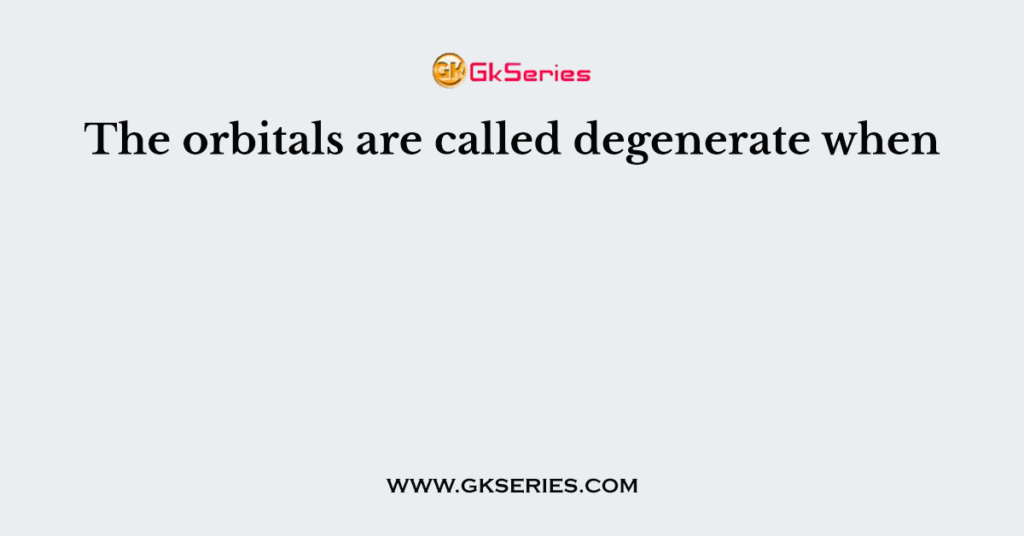 The orbitals are called degenerate when