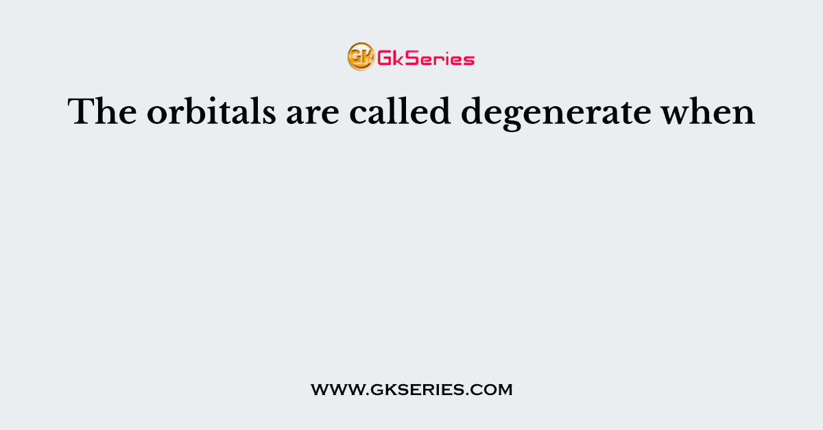 The orbitals are called degenerate when