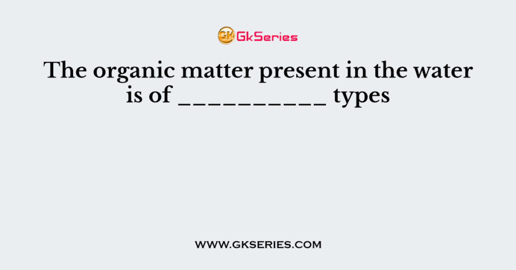 The organic matter present in the water is of __________ types