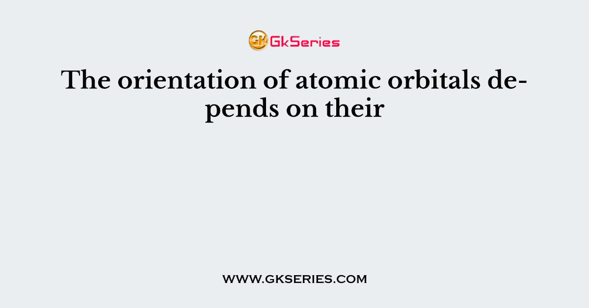 The orientation of atomic orbitals depends on their