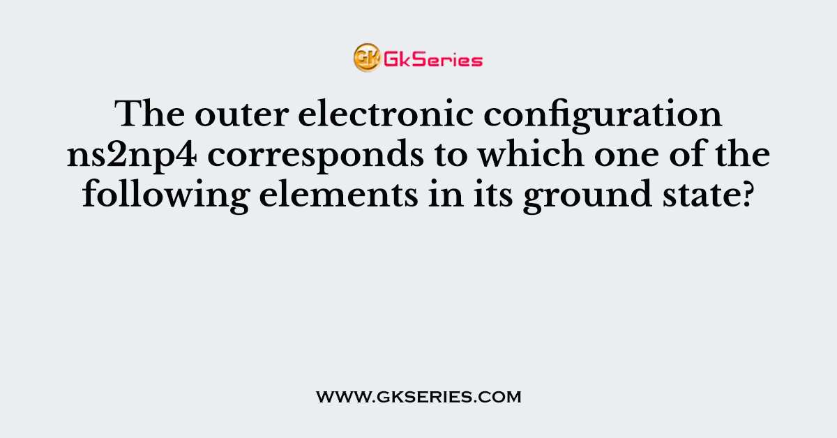 The outer electronic configuration ns2np4 corresponds to which one of the following elements in its ground state?