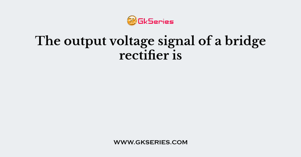 The output voltage signal of a bridge rectifier is