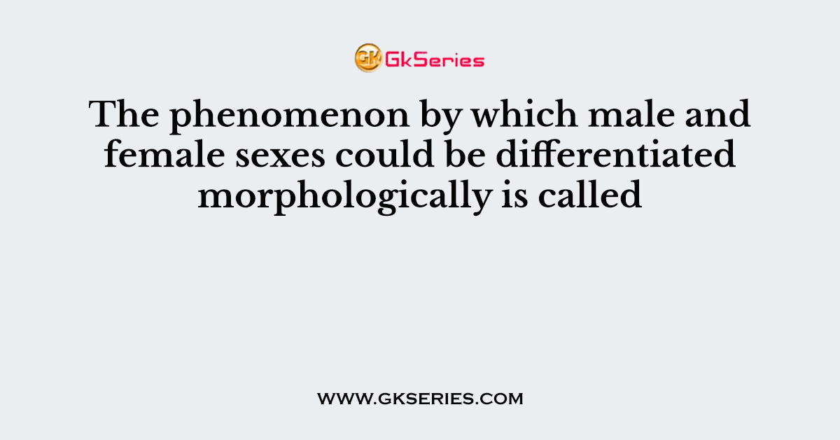 The phenomenon by which male and female sexes could be differentiated morphologically is called