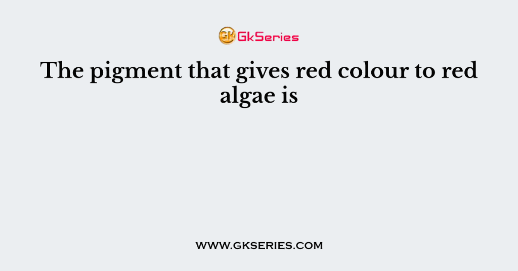 The pigment that gives red colour to red algae is