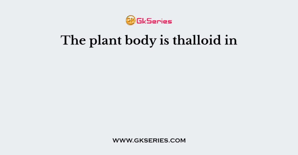 The plant body is thalloid in