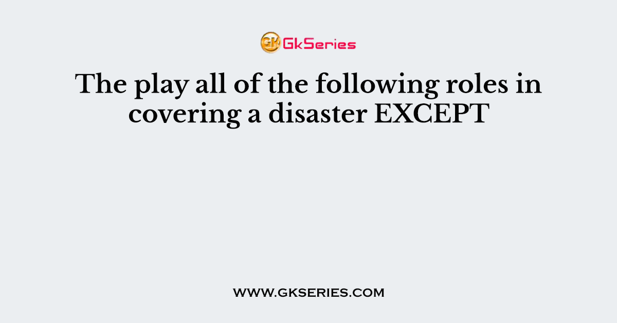 The play all of the following roles in covering a disaster EXCEPT