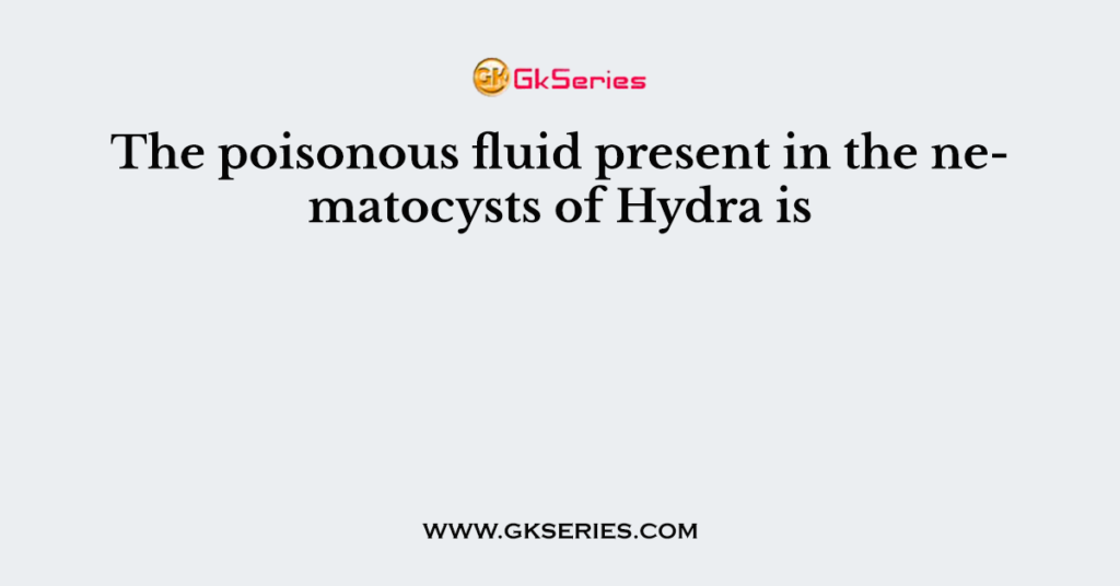 The poisonous fluid present in the nematocysts of Hydra is