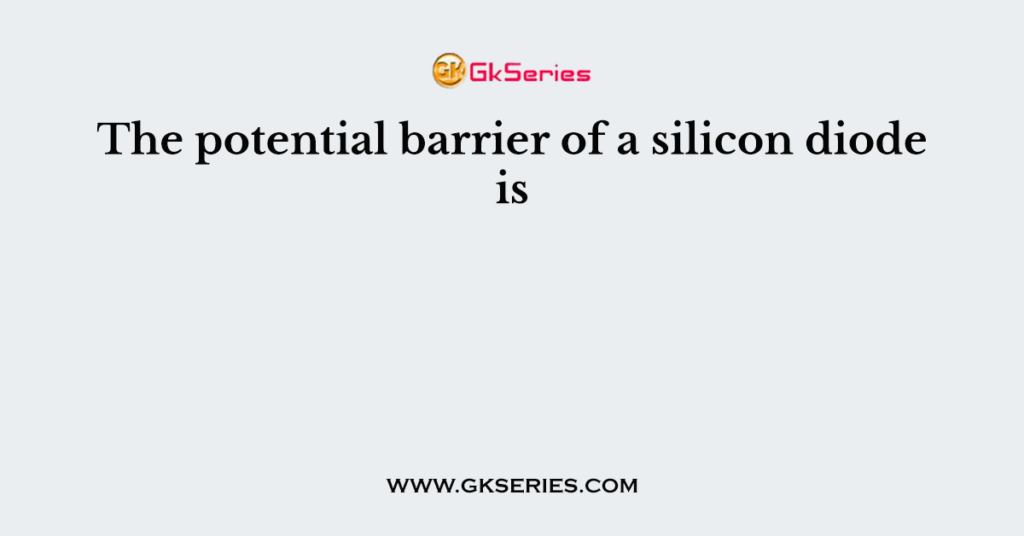 The potential barrier of a silicon diode is