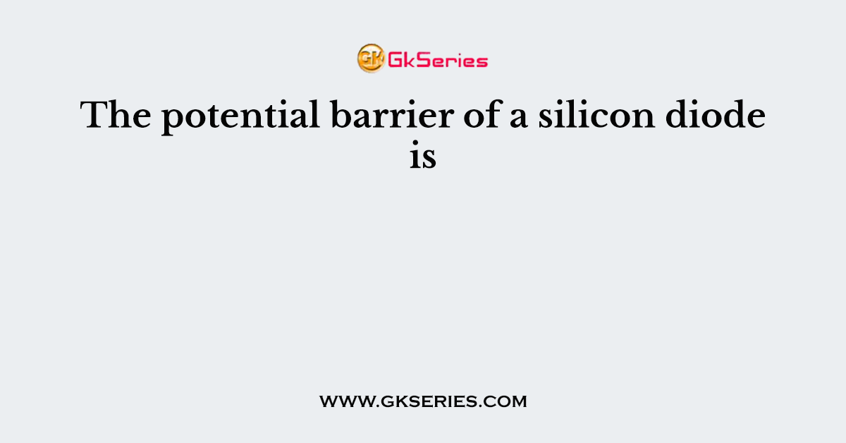 The potential barrier of a silicon diode is