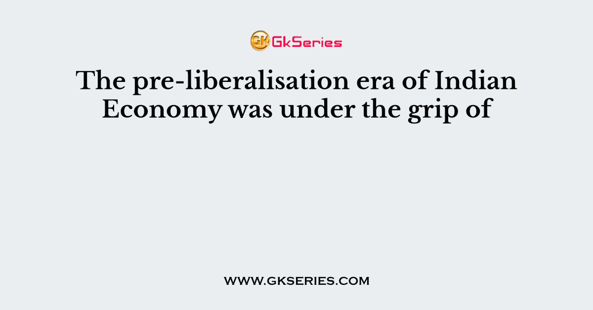 The pre-liberalisation era of Indian Economy was under the grip of
