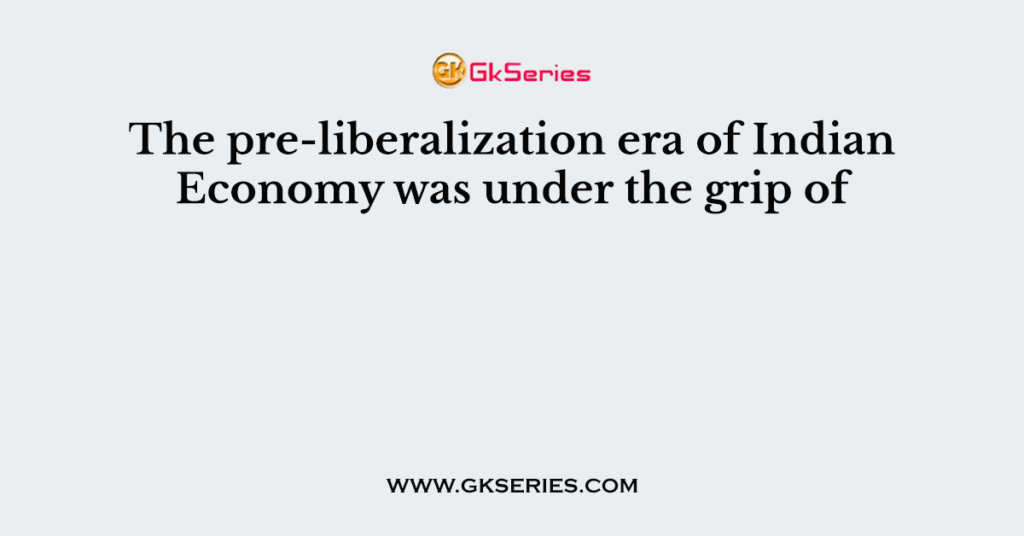 The pre-liberalization era of Indian Economy was under the grip of