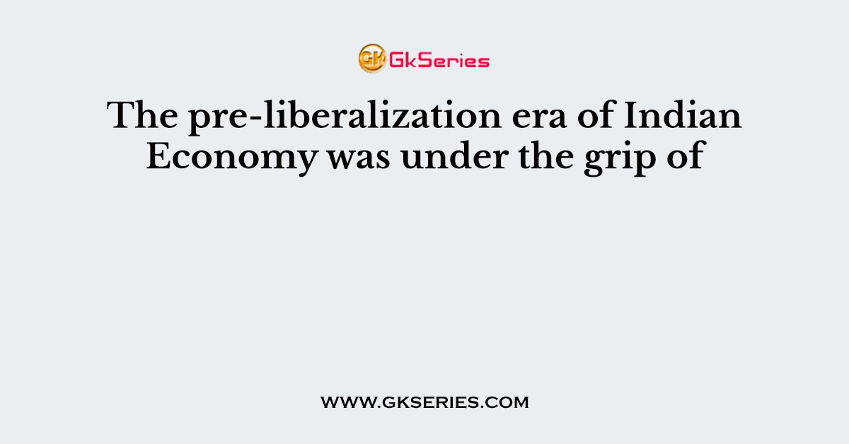 The pre-liberalization era of Indian Economy was under the grip of
