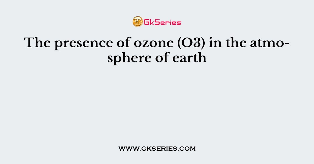 The presence of ozone (O3) in the atmosphere of earth